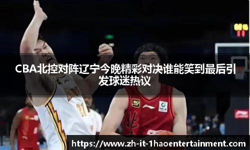 CBA北控对阵辽宁今晚精彩对决谁能笑到最后引发球迷热议