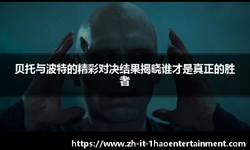 贝托与波特的精彩对决结果揭晓谁才是真正的胜者