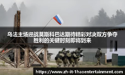乌法主场迎战莫斯科巴达期待精彩对决双方争夺胜利的关键时刻即将到来
