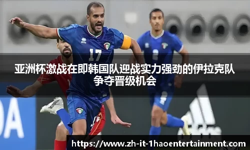 亚洲杯激战在即韩国队迎战实力强劲的伊拉克队争夺晋级机会