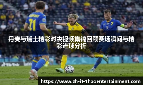 丹麦与瑞士精彩对决视频集锦回顾赛场瞬间与精彩进球分析