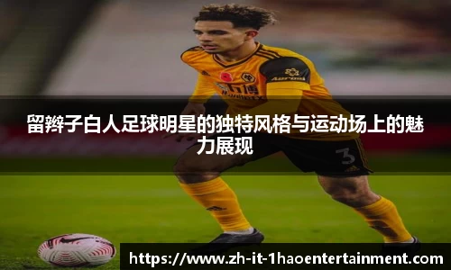 留辫子白人足球明星的独特风格与运动场上的魅力展现