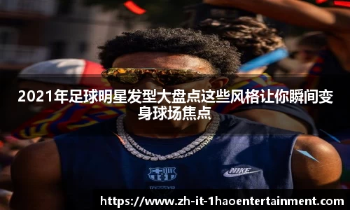 2021年足球明星发型大盘点这些风格让你瞬间变身球场焦点