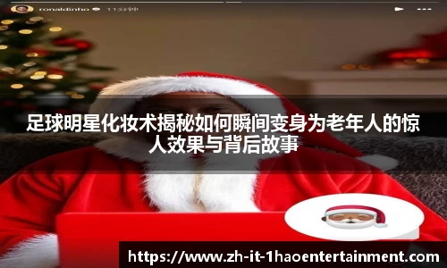 足球明星化妆术揭秘如何瞬间变身为老年人的惊人效果与背后故事