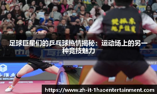足球巨星们的乒乓球热情揭秘：运动场上的另一种竞技魅力